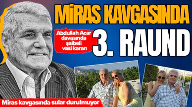 Miras kavgasında 3. raund : Abdullah Acar davasında şaibeli vasi kararı