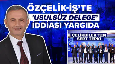 Özçelik-İş’te 'usulsüz delege' iddiası yargıda: Çelikbilek’ten sert tepki