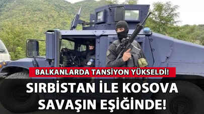 Sırbistan ile Kosova savaşın eşiğinde: Balkanlarda tansiyon yükseldi