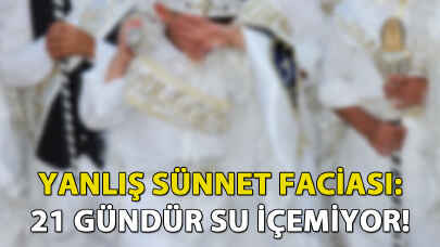 Yanlış sünnet faciası: 21 gündür su içemiyor!