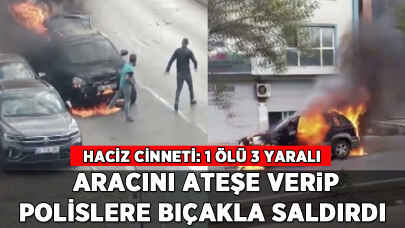 Haciz cinneti: Aracını ateşe verip polislere bıçakla saldırdı: 1 ölü 3 yaralı
