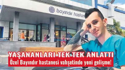 Özel Bayındır hastanesi vahşetinde yeni gelişme! Yaşananları tek tek anlattı