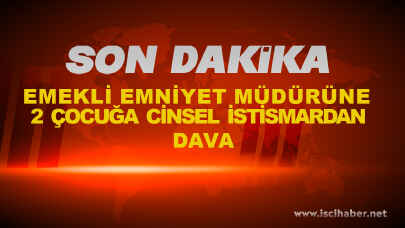 Emekli emniyet müdürü 2 kız çocuğuna cinsel istismarda bulundu