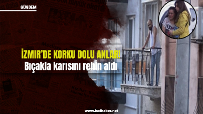 İzmir’de korku dolu dakikalar! Bıçakla karısını rehin aldı