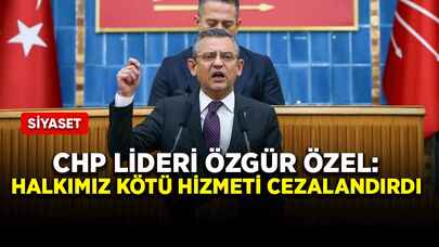 CHP lideri Özgür Özel: Halkımız kötü hizmeti cezalandırdı