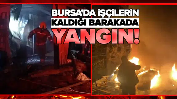 Bursa'da işçilerin kaldığı barakada yangın!