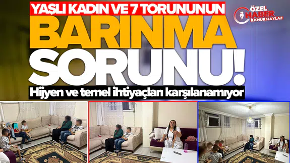 Yaşlı kadın ve 7 torununun barınma sorunu: Hijyen ve temel ihtiyaçları karşılanamıyor