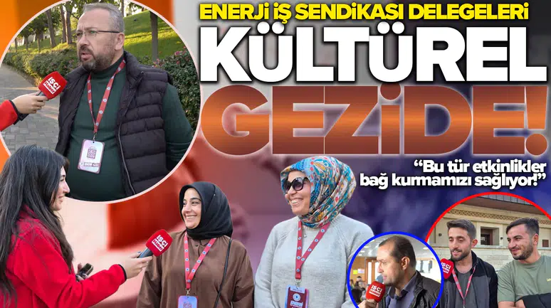 Enerji İş Sendikası delegeleri kültürel gezide: Bu tür etkinlikler bağ kurmamızı sağlıyor!