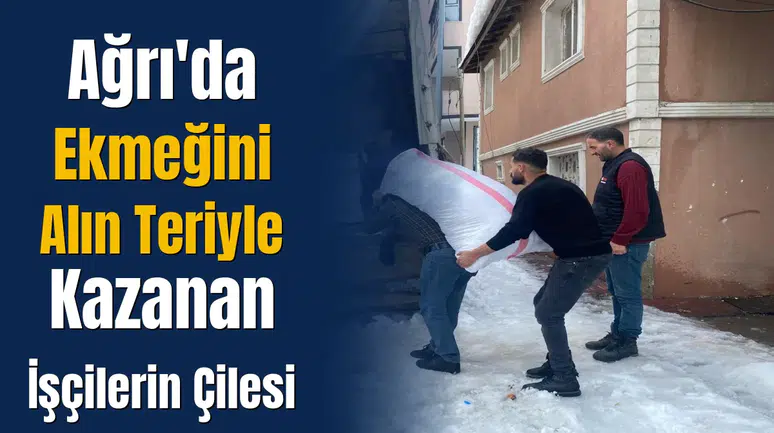 ağrı'da kış koşullarında ekmeğini alın teriyle kazanan işçilerin zorlukları nelerdir?